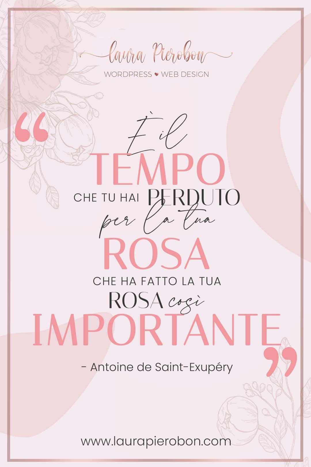 È il tempo che hai perduto per la tua rosa che ha fatto la tua rosa così importante © Laura Pierobon - WordPress ❤︎ Web Design